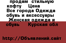 продам  стильную кофту  › Цена ­ 6 900 - Все города Одежда, обувь и аксессуары » Женская одежда и обувь   . Курская обл.